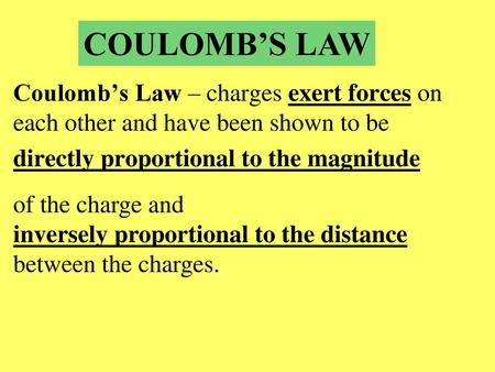 COULOMB’S LAW Coulomb’s Law – charges exert forces on each other and have been shown to be directly proportional to the magnitude of the charge and inversely.