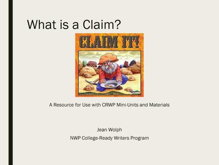 What is a Claim? A Resource for Use with CRWP Mini-Units and Materials Jean Wolph NWP College-Ready Writers Program.