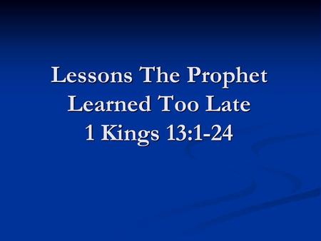 Lessons The Prophet Learned Too Late 1 Kings 13:1-24