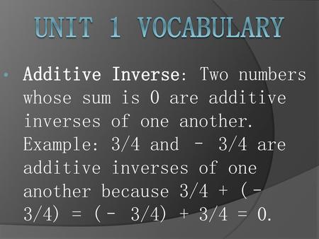 Unit 1 Vocabulary Additive Inverse: Two numbers whose sum is 0 are additive inverses of one another. Example: 3/4 and – 3/4 are additive inverses of one.