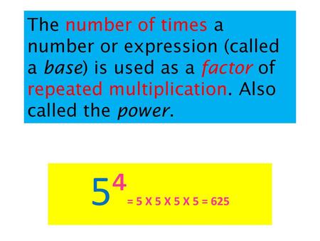 The number of times a number or expression (called a base) is used as a factor of repeated multiplication. Also called the power. 5⁴= 5 X 5 X 5 X 5 = 625.