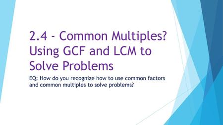 2.4 - Common Multiples? Using GCF and LCM to Solve Problems