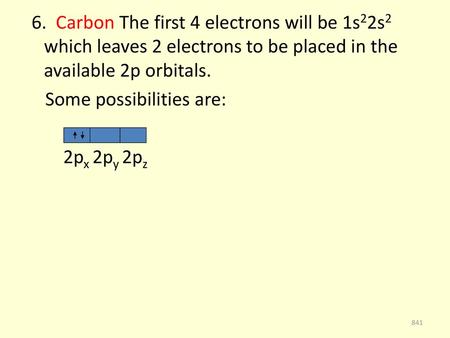 6. Carbon The first 4 electrons will be 1s22s2 which leaves 2 electrons to be placed in the available 2p orbitals. Some possibilities are: 2px 2py 2pz.