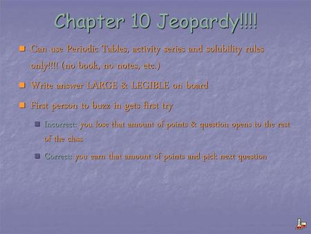 Chapter 10 Jeopardy!!!! Can use Periodic Tables, activity series and solubility rules only!!!! (no book, no notes, etc.) Write answer LARGE & LEGIBLE on.