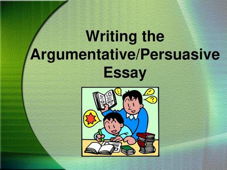 Writing the Argumentative/Persuasive Essay