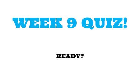 WEEK 9 QUIZ! READY?.