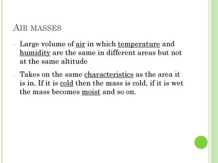 Air masses Large volume of air in which temperature and humidity are the same in different areas but not at the same altitude Takes on the same characteristics.