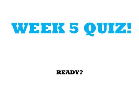 WEEK 5 QUIZ! READY?.