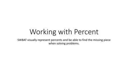 Working with Percent SWBAT visually represent percents and be able to find the missing piece when solving problems.