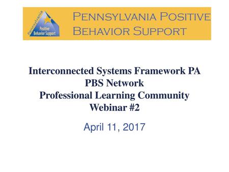 Interconnected Systems Framework PA PBS Network Professional Learning Community Webinar #2 April 11, 2017.