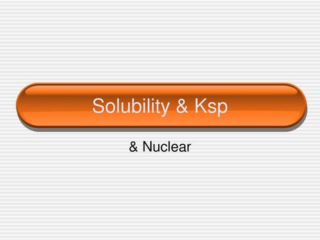 Solubility & Ksp & Nuclear.