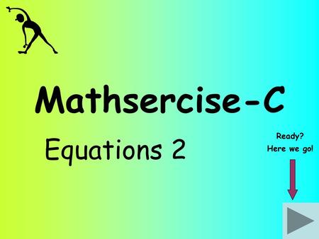 Mathsercise-C Ready? Equations 2 Here we go!.