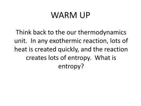 WARM UP Think back to the our thermodynamics unit. In any exothermic reaction, lots of heat is created quickly, and the reaction creates lots of entropy.