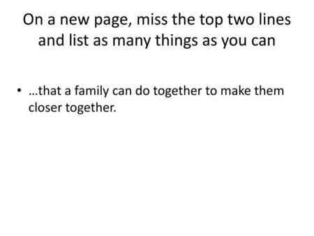 On a new page, miss the top two lines and list as many things as you can …that a family can do together to make them closer together.