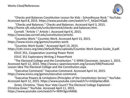 Works Cited/References Checks and Balances Constitution Lesson for Kids - Schoolhouse Rock. YouTube. Accessed April 8, 2015. https://www.youtube.com/watch?v=T_foQoCHQq8.