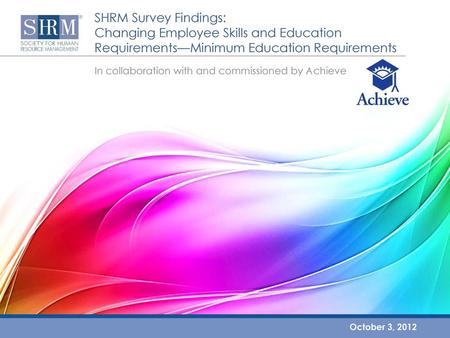 SHRM Survey Findings: Changing Employee Skills and Education Requirements—Minimum Education Requirements In collaboration with and commissioned by Achieve.