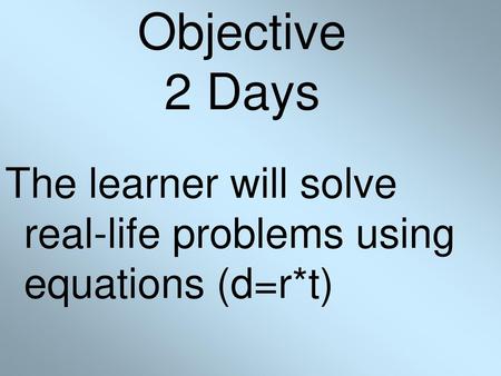 Objective 2 Days The learner will solve real-life problems using equations (d=r*t)