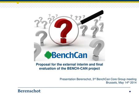 Rapportage Mei 2014 Proposal for the external interim and final evaluation of the BENCH-CAN project Presentation Berenschot, 3rd BenchCan Core Group meeting.