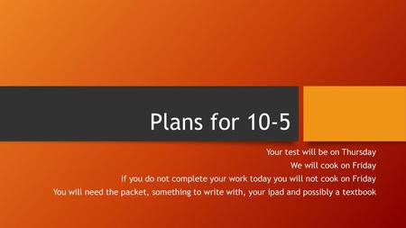 Plans for 10-5 Your test will be on Thursday We will cook on Friday