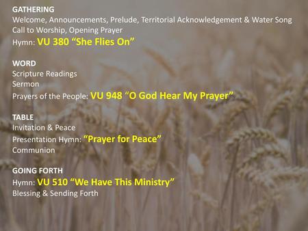 GATHERING Welcome, Announcements, Prelude, Territorial Acknowledgement & Water Song Call to Worship, Opening Prayer Hymn: VU 380 “She Flies On” WORD Scripture.