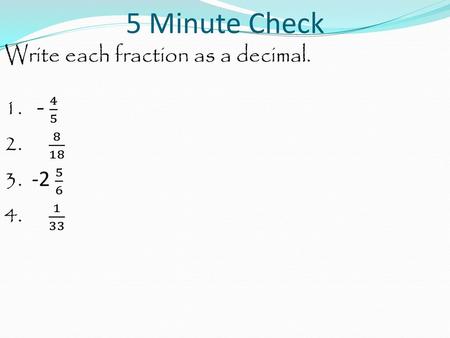 5 Minute Check Write each fraction as a decimal. 1. - 4 5 2. 8 18 3. -2 5 6 4. 1 33.