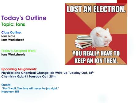 Today's Outline Topic: Ions Class Outline: Ions Note Ions Worksheet Today’s Assigned Work: Ions Worksheets Upcoming Assignments: Physical and Chemical.