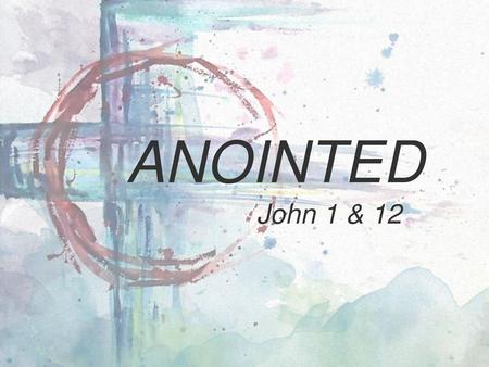 Anointed John 1 & 12.