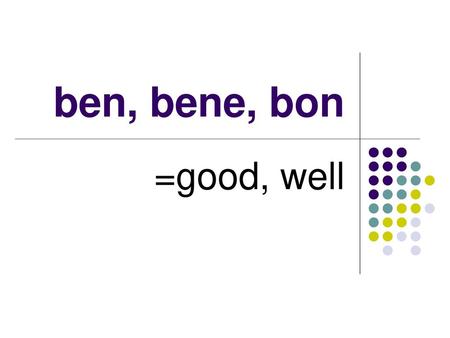 Ben, bene, bon =good, well.