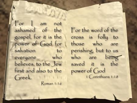 For I am not ashamed of the gospel, for it is the power of God for salvation to everyone who believes, to the Jew first and also to the Greek. Roman 1:16.