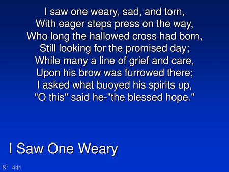 I saw one weary, sad, and torn, With eager steps press on the way, Who long the hallowed cross had born, Still looking for the promised day; While many.