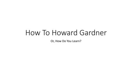 How To Howard Gardner Or, How Do You Learn?.