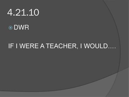 4.21.10 DWR IF I WERE A TEACHER, I WOULD…..