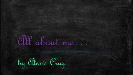 All about me… by Alexis Cruz.