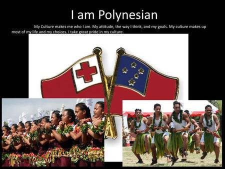 I am Polynesian My Culture makes me who I am. My attitude, the way I think, and my goals. My culture makes up most of my life and my choices. I take great.