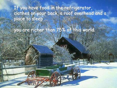 If you have food in the refrigerator, clothes on your back, a roof overhead and a place to sleep ... you are richer than 75% of this world.