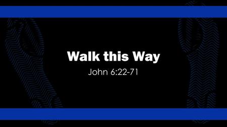 Walk this Way John 6:22-71.