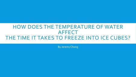 How does the temperature of water affect the time it takes to freeze into ice cubes? By Jeremy Chong.