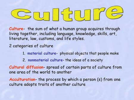 Culture Culture- the sum of what a human group acquires through living together, including language, knowledge, skills, art, literature, law, customs,