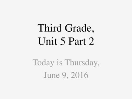 Third Grade, Unit 5 Part 2 Today is Thursday, June 9, 2016.