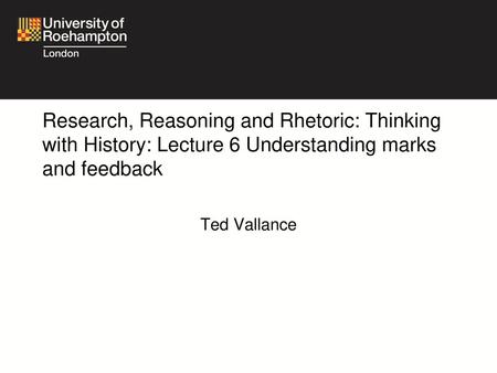 Research, Reasoning and Rhetoric: Thinking with History: Lecture 6 Understanding marks and feedback 7: Understanding marks and feedback Ted Vallance.