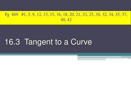 Pg 869 #1, 5, 9, 12, 13, 15, 16, 18, 20, 21, 23, 25, 30, 32, 34, 35, 37, 40, 42 16.3 Tangent to a Curve.