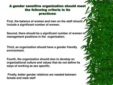 A gender sensitive organization should meet the following criteria in its practices: First, the balance of women and men on the staff should include a.