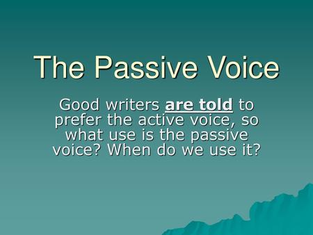 The Passive Voice Good writers are told to prefer the active voice, so what use is the passive voice? When do we use it?