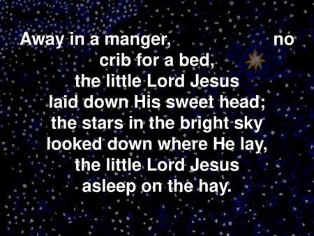 Away in a manger, no crib for a bed, the little Lord Jesus laid down His sweet head;