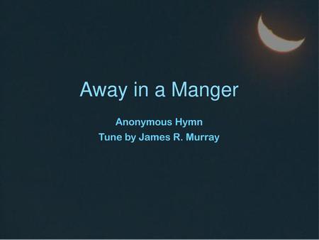 Away in a Manger Anonymous Hymn Tune by James R. Murray.