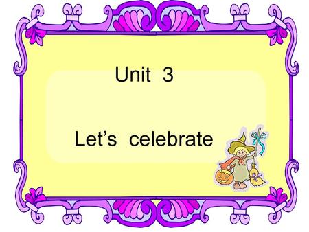 Unit 3 Let’s celebrate.