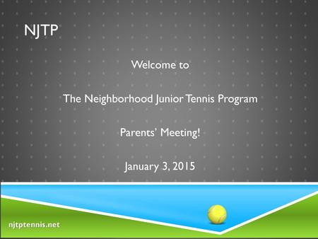 NJTP Welcome to The Neighborhood Junior Tennis Program Parents’ Meeting! January 3, 2015.