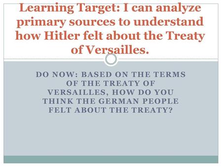 Learning Target: I can analyze primary sources to understand how Hitler felt about the Treaty of Versailles. Do Now: Based on the terms of the Treaty of.