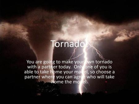 Tornado! You are going to make your own tornado with a partner today. Only one of you is able to take home your model, so choose a partner where you can.