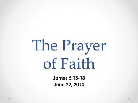 The Prayer of Faith James 5:13-18 June 22, 2014.